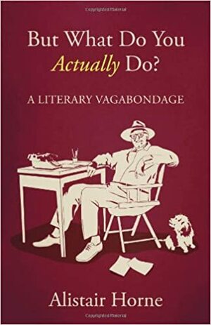 But What Do You Actually Do?A Literary Vagabondage by Alistair Horne