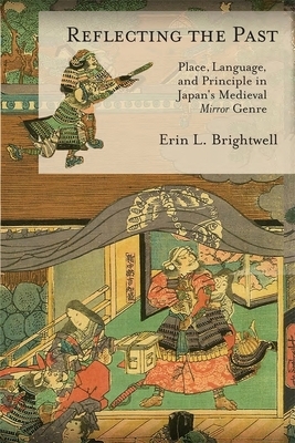 Reflecting the Past: Place, Language, and Principle in Japan's Medieval Mirror Genre by Erin L. Brightwell