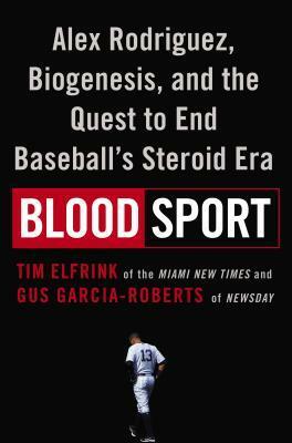 Blood Sport: Alex Rodriguez, Biogenesis, and the Quest to End Baseball's Steroid Era by Tim Elfrink, Gus Garcia-Roberts