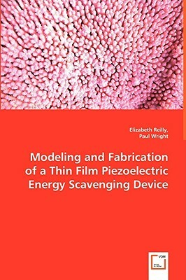 Modeling and Fabrication of a Thin Film Piezoelectric Energy Scavenging Device by Paul Wright, Elizabeth Reilly