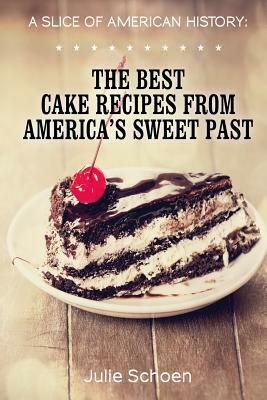 A Slice Of American History: The Best Cake Recipes From America's Sweet Past by Little Pearl, Julie Schoen