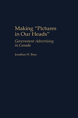 Making Pictures in Our Heads: Government Advertising in Canada by Jonathan Rose