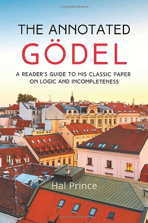 The Annotated Gödel: A Reader's Guide to His Classic Paper on Logic and Incompleteness by Hal Prince