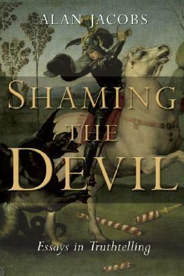 Shaming the Devil: Essays in Truthtelling by Alan Jacobs