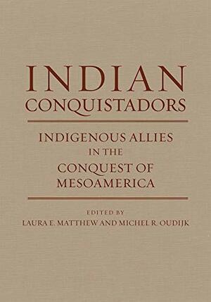 Indian Conquistadors: Indigenous Allies in the Conquest of Mesoamerica by Laura E. Matthew