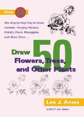 Draw 50 Flowers, Trees, and Other Plants: The Step-by-Step Way to Draw Orchids, Weeping Willows, Prickly Pears, Pineapples, and Many More... by P. Lee Ames, Lee J. Ames, Lee J. Ames
