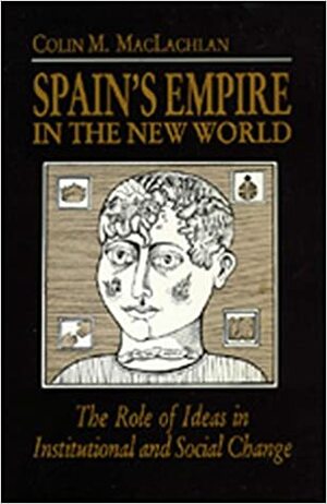 Spain's Empire in the New World: The Role of Ideas in Institutional and Social Change by Colin M. MacLachlan