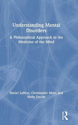 Understanding Mental Disorders: A Philosophical Approach to the Medicine of the Mind by Christopher Mole, Daniel LaFleur, Holly Onclin