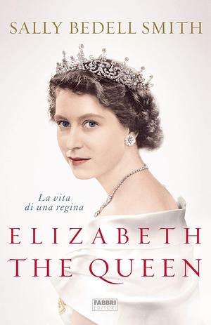 Elizabeth the Queen: La vita di una regina by Sally Bedell Smith, Sally Bedell Smith