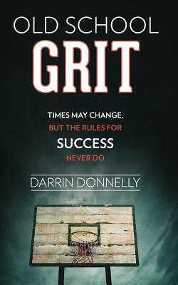 Old School Grit: Times May Change, But the Rules for Success Never Do by Darrin Donnelly