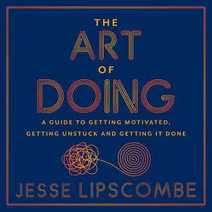 The Art of Doing: A Guide to Getting Motivated, Getting Unstuck and Getting It Done by Jesse Lipscombe