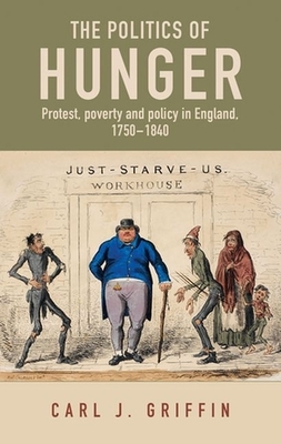 The politics of hunger: Protest, poverty and policy in England, c. 1750-c. 1840 by Carl J. Griffin