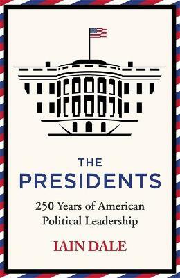 The Presidents: 250 Years of American Political Leadership by Iain Dale
