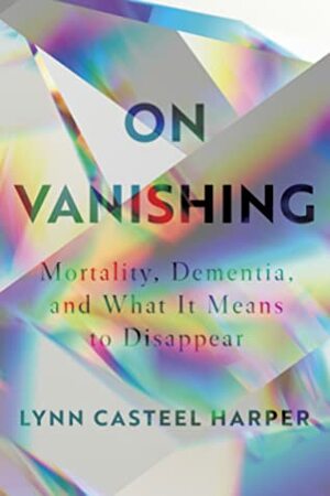 On Vanishing: Mortality, Dementia, and What It Means to Disappear by Lynn Casteel Harper