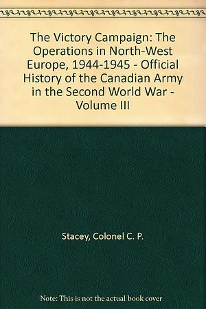 The Victory Campaign. The Operations In North-West Europe 1944-1945. Volume III  by Charles Perry Stacey