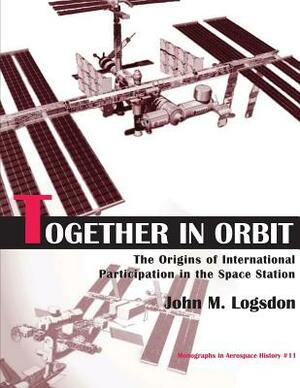 Together in Orbit: The Origins of International Participation in the Space Station by John M. Logsdon, National Aeronautics and Administration