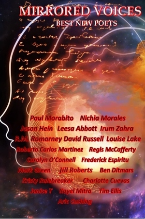 Mirrored Voices: Best New Poets by Roberto Carlos Martinez, Jason Hein, Regis McCafferty, Frederick Espiritu, Ben Ditmars, Aric Cushing, Leesa Abbott, Kristy Rulebreaker, David Russell, Paul Morabito, R.M. Romarney, Tim Ellis, Janice T., Jill Roberts, Carolyn O'Connell, Charlotte Cuevas, Nichia Morales, Mark Green, Louise Lake, Irum Zahra, Koyel Mitra