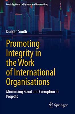 Promoting Integrity in the Work of International Organisations: Minimising Fraud and Corruption in Projects by Duncan Smith