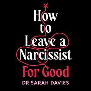 How to Leave a Narcissist... For Good: Moving On From Abusive and Toxic Relationships by Dr Sarah Davies