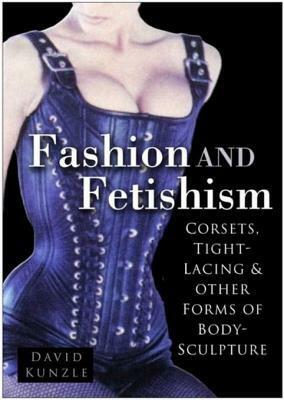 Fashion and Fetishism: Corsets, Tight-Lacing & Other Forms of Body-Sculpture by David Kunzle