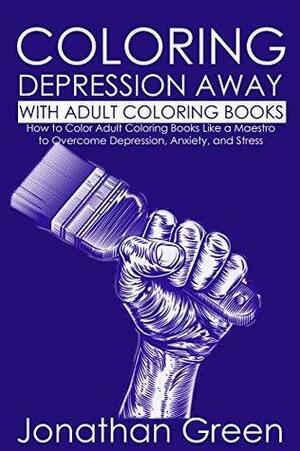 Coloring Stress and Depression Away with Adult Coloring Books: How to Color Adult Coloring Books Like a Maestro to Overcome Depression, Anxiety, and Stress by Art ColoringBook, Jonathan Green, Alice Fogliata