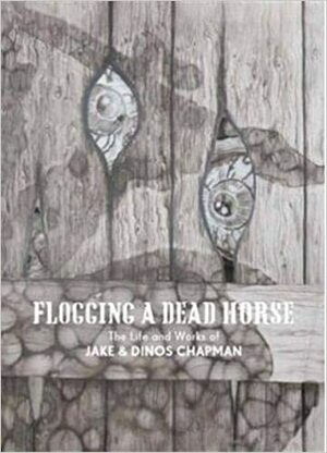 Flogging a Dead Horse: The Life and Works of Jake and Dinos Chapman by Jake Chapman, Dinos Chapman