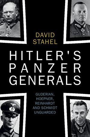Hitler's Panzer Generals: Guderian, Hoepner, Reinhardt and Schmidt Unguarded by David Stahel