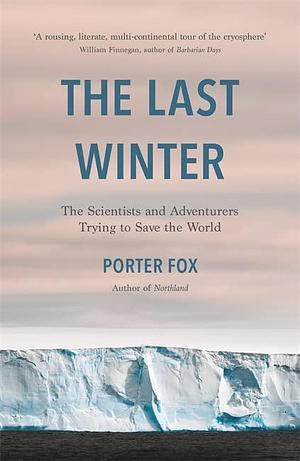 The Last Winter: The Scientists and Adventurers Trying to Save the World by Porter Fox, Porter Fox