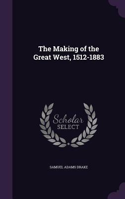 The Making of the Great West, 1512-1883 by Samuel Adams Drake