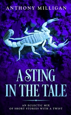 A Sting In The Tale: An eclectic mix of short stories with a twist by Anthony Milligan