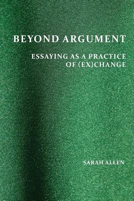 Beyond Argument: Essaying as a Practice of (Ex)Change by Sarah Allen
