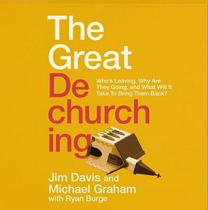 The Great Dechurching: Who's Leaving, Why Are They Going, and What Will It Take to Bring Them Back? by Ryan P. Burge, Jim Davis, Michael Graham