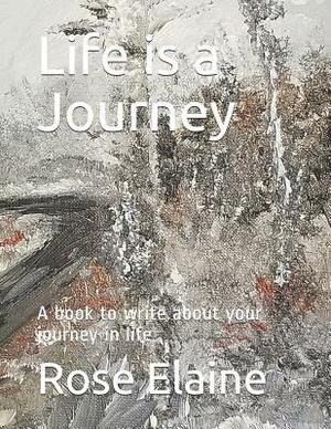 Life Is a Journey: A Book to Write about Your Journey in Life by Rose Elaine