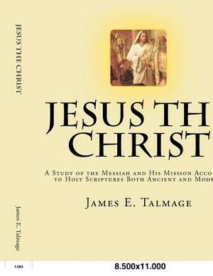 Jesus the Christ: A Study of the Messiah and His Mission according to Holy Scriptures both Ancient and Modern by James E. Talmage