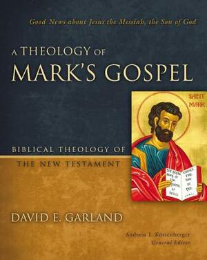 A Theology of Mark's Gospel: Good News about Jesus the Messiah, the Son of God by David E. Garland