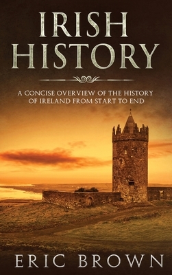 Irish History: A Concise Overview of the History of Ireland From Start to End by Eric Brown
