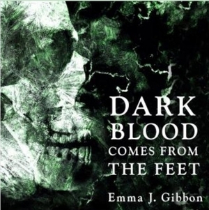 Dark Blood Comes from the Feet by Emma J. Gibbon