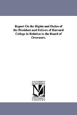 Report on the Rights and Duties of the President and Fellows of Harvard College in Relation to the Board of Overseers. by Harvard University