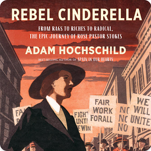 Rebel Cinderella: From Rags to Riches to Radical, the Epic Journey of Rose Pastor Stokes by Adam Hochschild