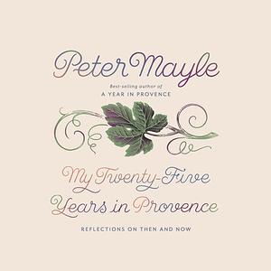 My Twenty-Five Years in Provence: Reflections on Then and Now by Peter Mayle