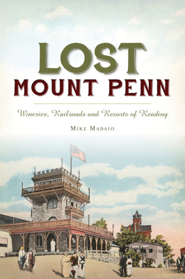 Lost Mount Penn: Wineries, Railroads and Resorts of Reading by Michael Madaio