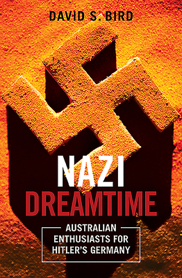 Nazi Dreamtime: Australian Enthusiasts for Hitler's Germany by David Bird