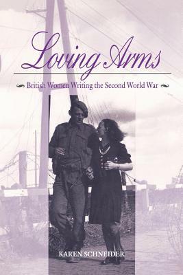 Loving Arms: British Women Writing the Second World War by Karen Schneider