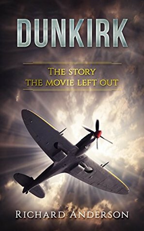 Dunkirk: The Story The Movie Left Out (Dunkirk, World War 2, Hitler, Nazi, Churchill, Spitfire, luftwaffe) by Richard Anderson