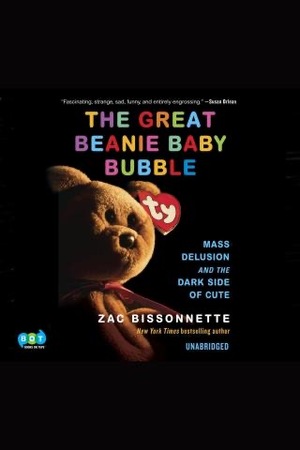 The Great Beanie Baby Bubble: Mass Delusion and the Dark Side of Cute by Zac Bissonnette