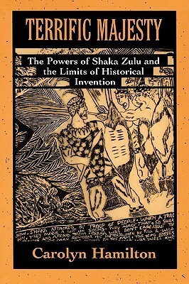 Terrific Majesty: The Powers of Shaka Zulu and the Limits of Historical Invention by Carolyn Hamilton