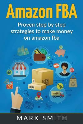 Amazon Fba: Beginners Guide - Proven Step by Step Strategies to Make Money on Am by Mark Smith