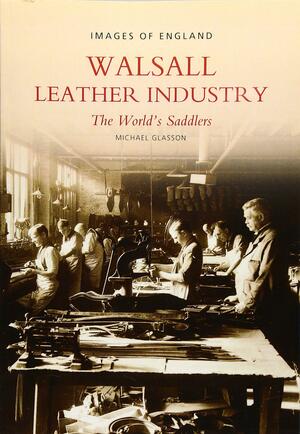 Walsall Leather Industry: The World's Saddlers by Michael Glasson