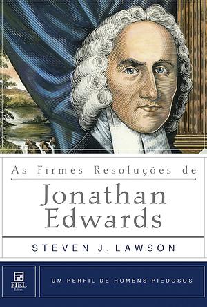 As Firmes Resoluções de Jonathan Edwards by Steven J. Lawson, Steven J. Lawson