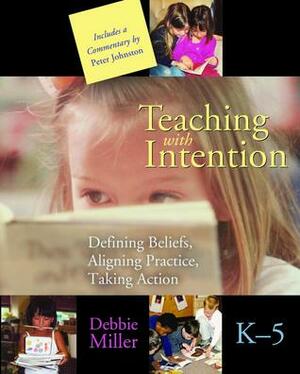 Teaching with Intention: Defining Beliefs, Aligning Practice, Taking Action, K-5 by Debbie Miller